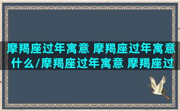 摩羯座过年寓意 摩羯座过年寓意什么/摩羯座过年寓意 摩羯座过年寓意什么-我的网站